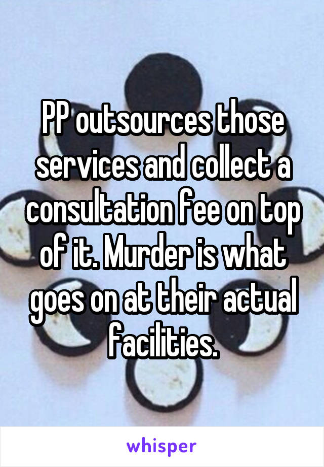 PP outsources those services and collect a consultation fee on top of it. Murder is what goes on at their actual facilities.