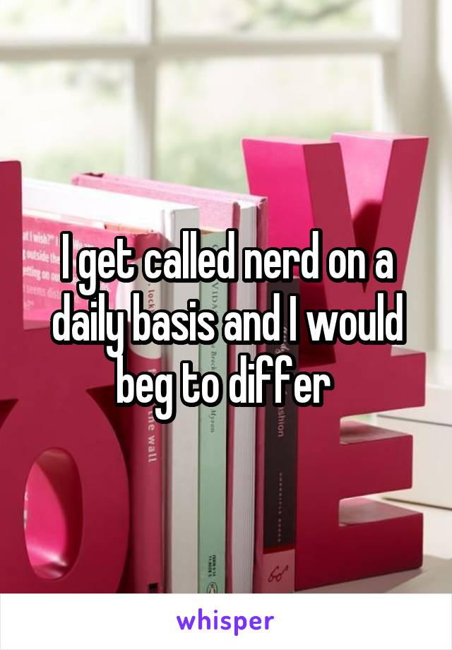 I get called nerd on a daily basis and I would beg to differ 