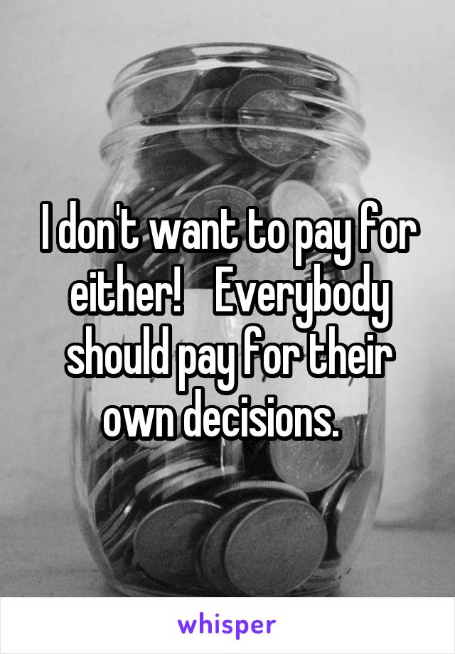 I don't want to pay for either!    Everybody should pay for their own decisions.  