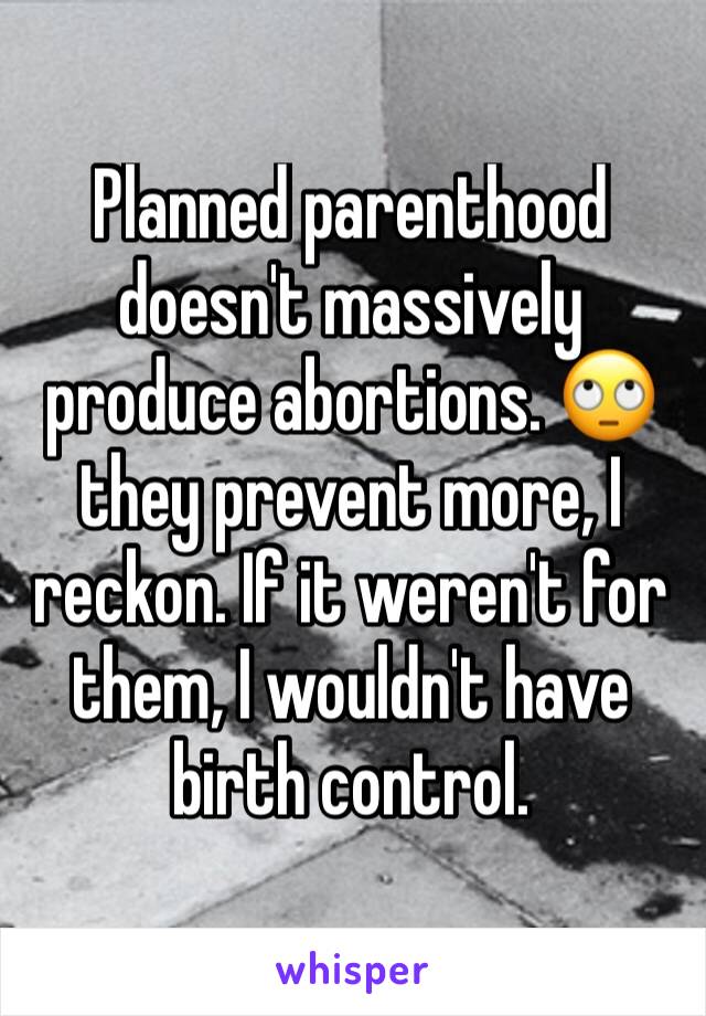 Planned parenthood doesn't massively produce abortions. 🙄 they prevent more, I reckon. If it weren't for them, I wouldn't have birth control.