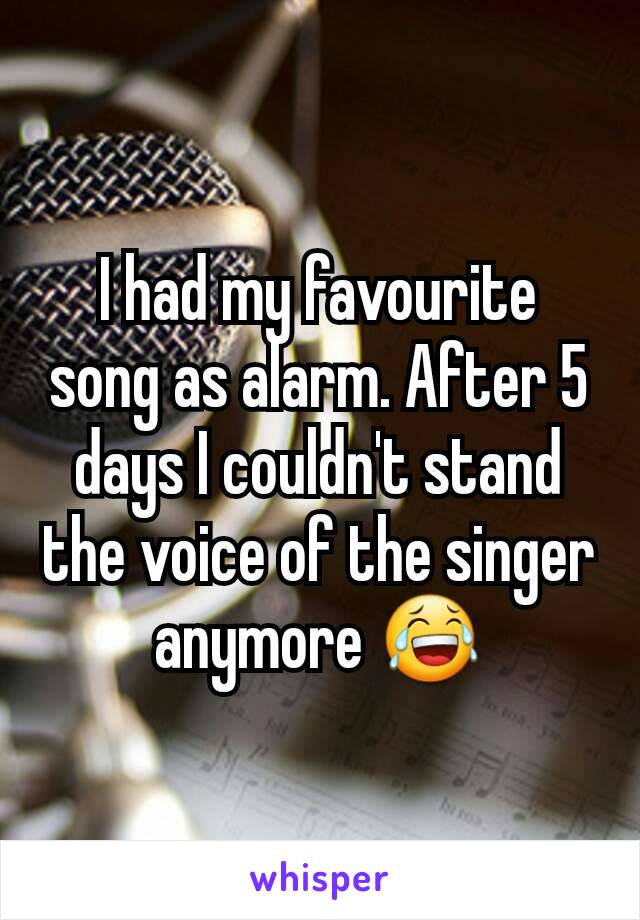 I had my favourite song as alarm. After 5 days I couldn't stand the voice of the singer anymore 😂