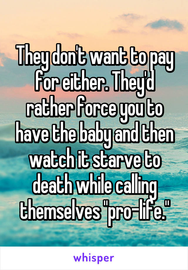 They don't want to pay for either. They'd rather force you to have the baby and then watch it starve to death while calling themselves "pro-life."