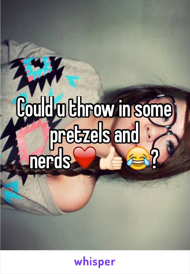 Could u throw in some pretzels and nerds❤️👍🏻😂?