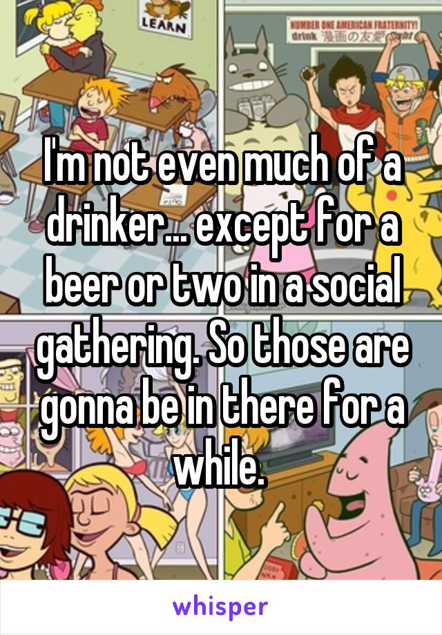 I'm not even much of a drinker... except for a beer or two in a social gathering. So those are gonna be in there for a while. 