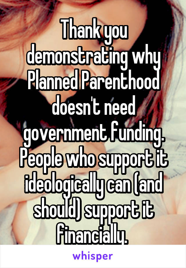 Thank you demonstrating why Planned Parenthood doesn't need government funding. People who support it ideologically can (and should) support it financially. 