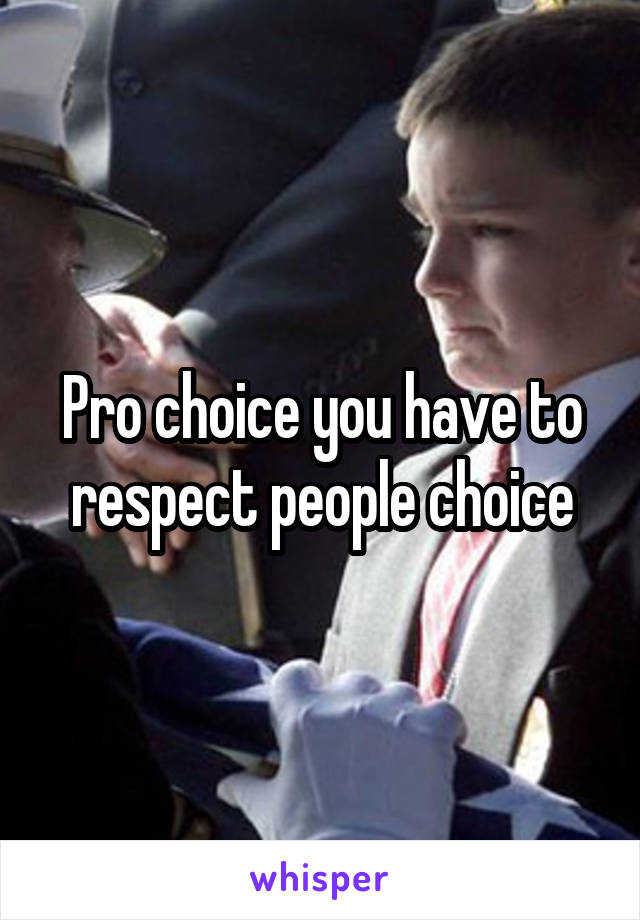 Pro choice you have to respect people choice