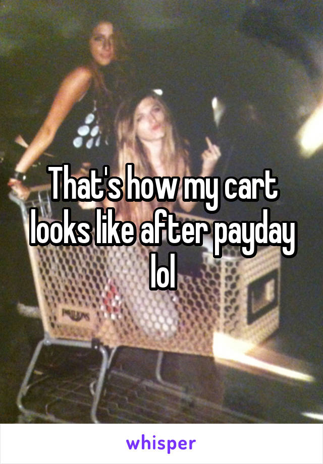 That's how my cart looks like after payday lol