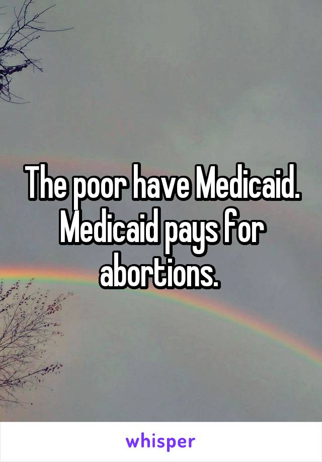 The poor have Medicaid. Medicaid pays for abortions. 