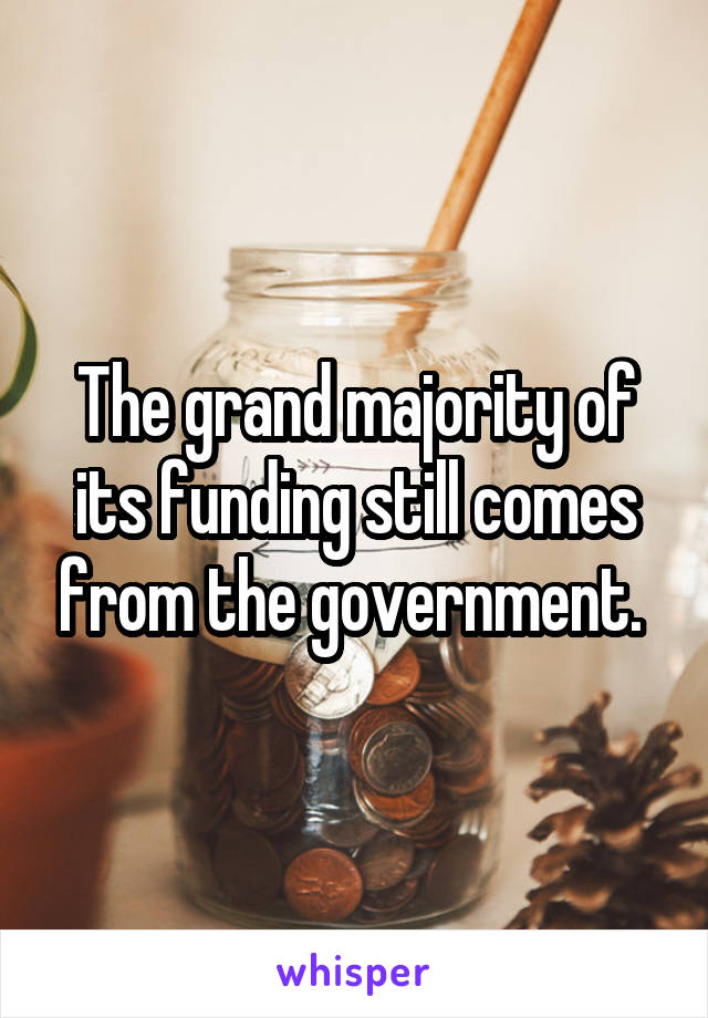 The grand majority of its funding still comes from the government. 