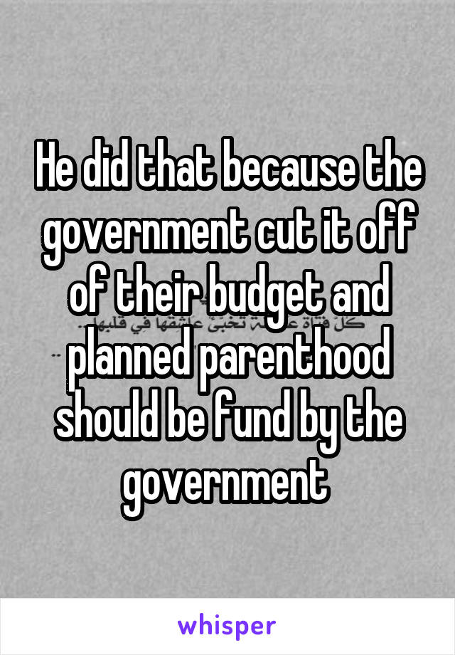 He did that because the government cut it off of their budget and planned parenthood should be fund by the government 