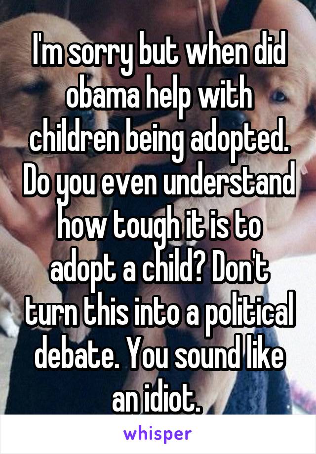 I'm sorry but when did obama help with children being adopted. Do you even understand
how tough it is to adopt a child? Don't turn this into a political debate. You sound like an idiot. 