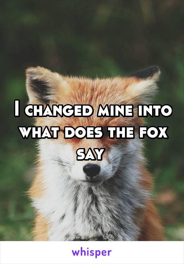 I changed mine into what does the fox say 