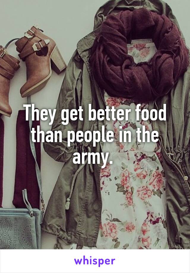 They get better food than people in the army. 