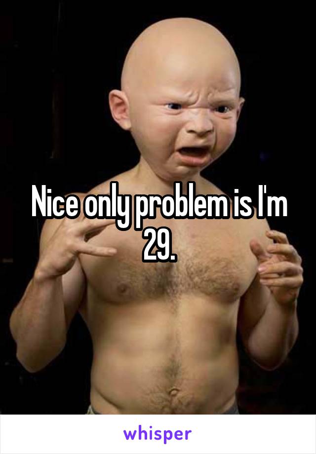 Nice only problem is I'm 29.