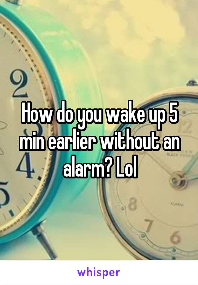 How do you wake up 5 min earlier without an alarm? Lol