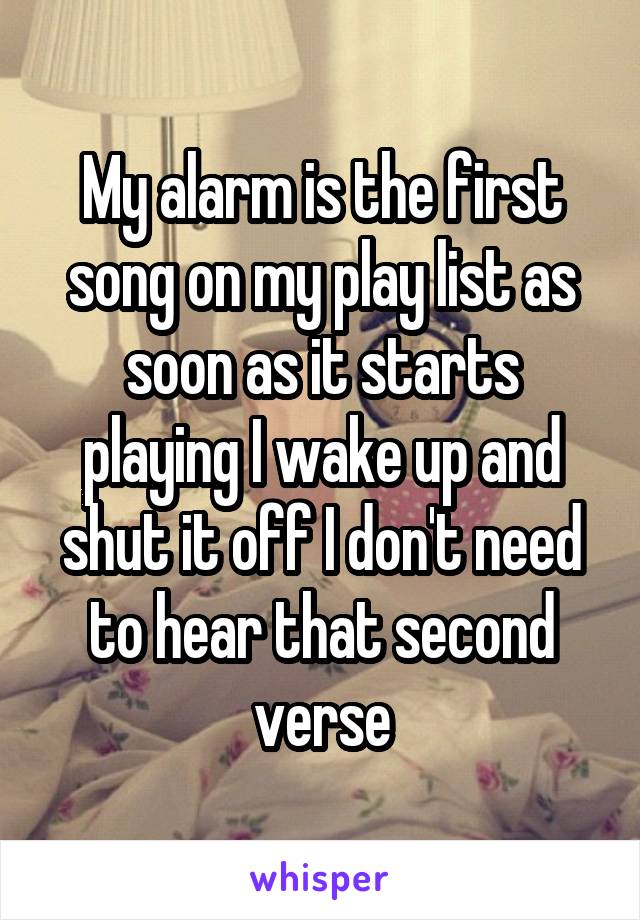 My alarm is the first song on my play list as soon as it starts playing I wake up and shut it off I don't need to hear that second verse