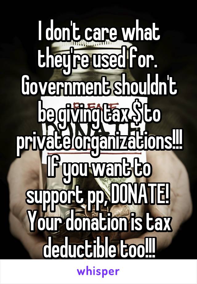 I don't care what they're used for.  Government shouldn't be giving tax $ to private organizations!!!
If you want to support pp, DONATE!  Your donation is tax deductible too!!!