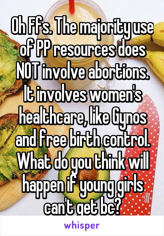 Oh Ffs. The majority use of PP resources does NOT involve abortions. It involves women's healthcare, like Gynos and free birth control. What do you think will happen if young girls can't get bc?