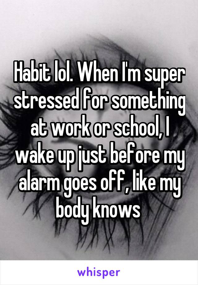 Habit lol. When I'm super stressed for something at work or school, I wake up just before my alarm goes off, like my body knows 