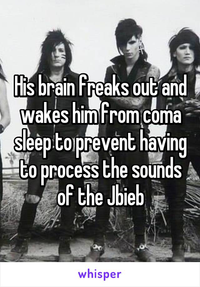 His brain freaks out and wakes him from coma sleep to prevent having to process the sounds of the Jbieb