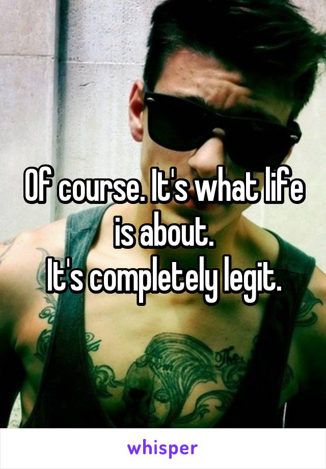 Of course. It's what life is about.
It's completely legit.