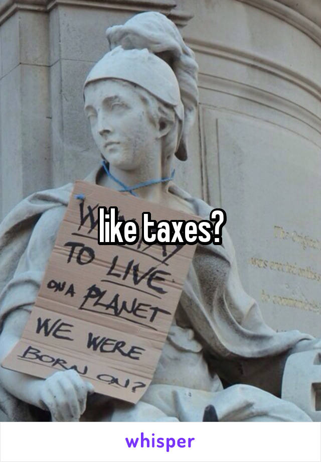 like taxes?