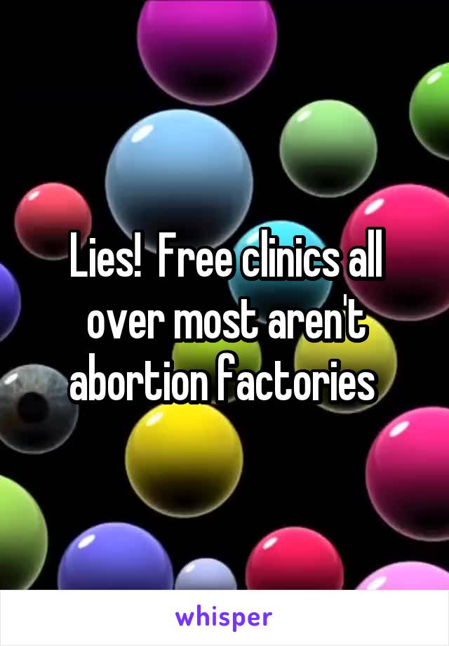 Lies!  Free clinics all over most aren't abortion factories 