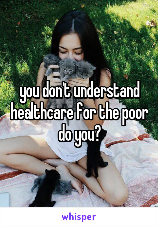 you don't understand healthcare for the poor do you?