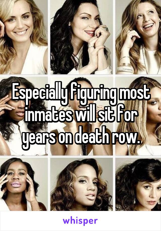 Especially figuring most inmates will sit for years on death row.