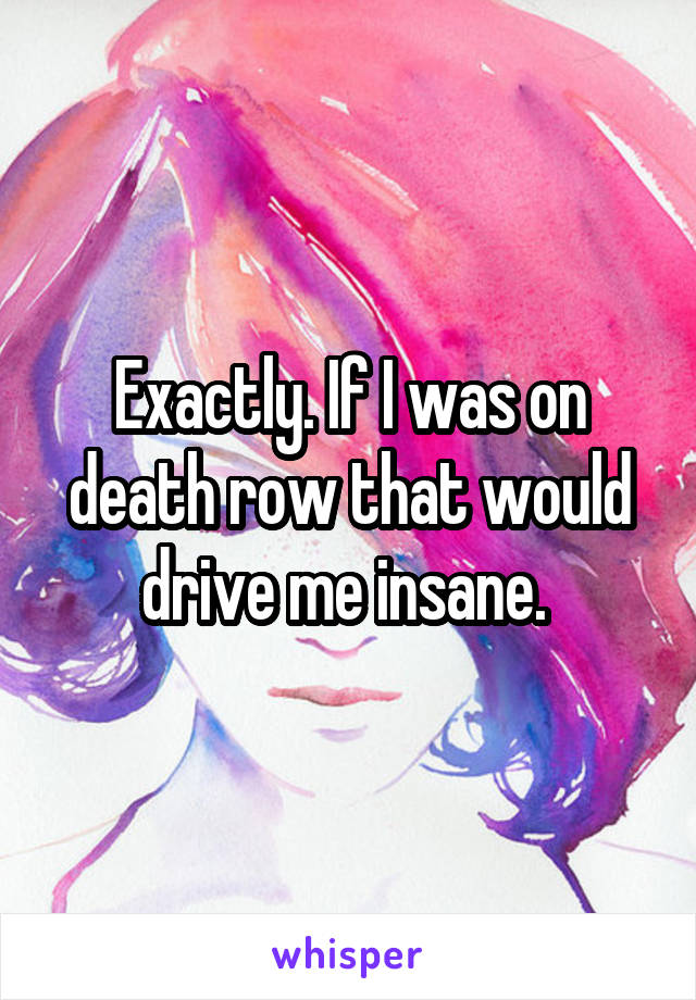 Exactly. If I was on death row that would drive me insane. 