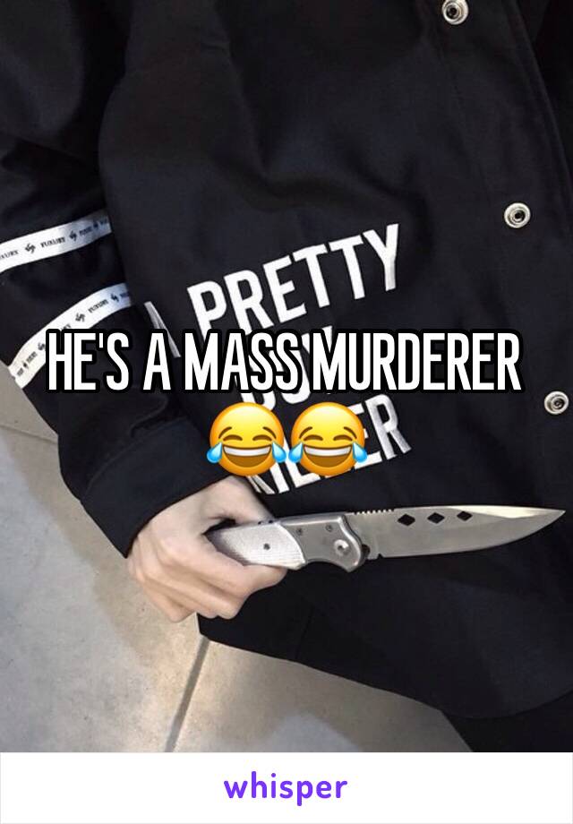 HE'S A MASS MURDERER 😂😂