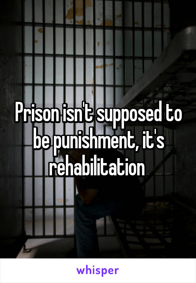 Prison isn't supposed to be punishment, it's rehabilitation 