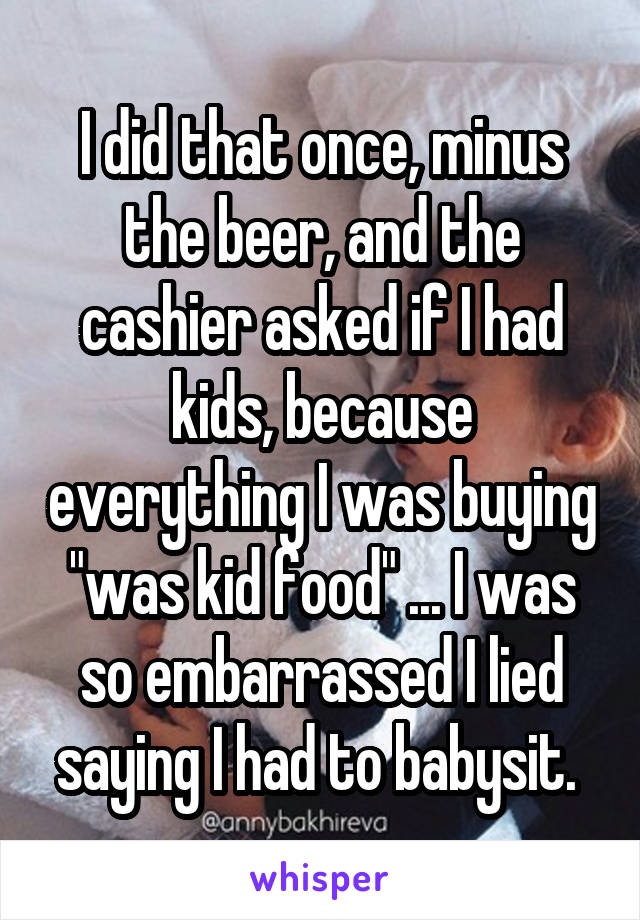 I did that once, minus the beer, and the cashier asked if I had kids, because everything I was buying "was kid food" ... I was so embarrassed I lied saying I had to babysit. 