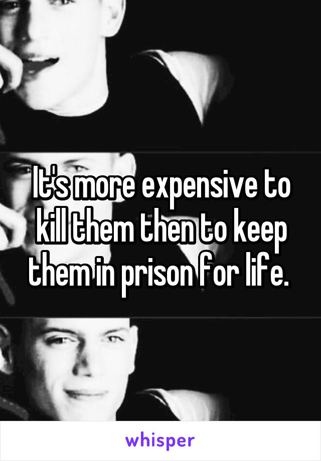 It's more expensive to kill them then to keep them in prison for life. 