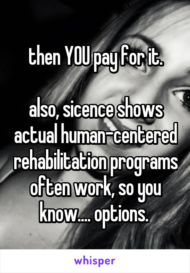 then YOU pay for it.

also, sicence shows actual human-centered rehabilitation programs often work, so you know.... options. 