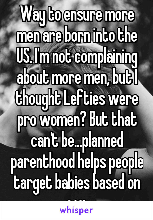 Way to ensure more men are born into the US. I'm not complaining about more men, but I thought Lefties were pro women? But that can't be...planned parenthood helps people target babies based on sex.