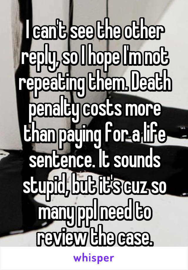 I can't see the other reply, so I hope I'm not repeating them. Death penalty costs more than paying for a life sentence. It sounds stupid, but it's cuz so many ppl need to review the case.