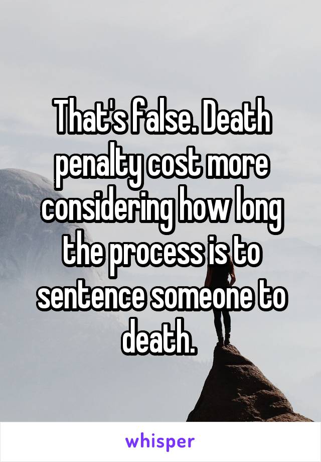 That's false. Death penalty cost more considering how long the process is to sentence someone to death. 