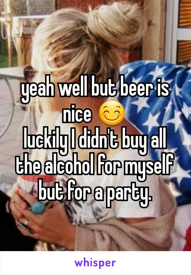 yeah well but beer is nice 😊
luckily I didn't buy all the alcohol for myself but for a party.