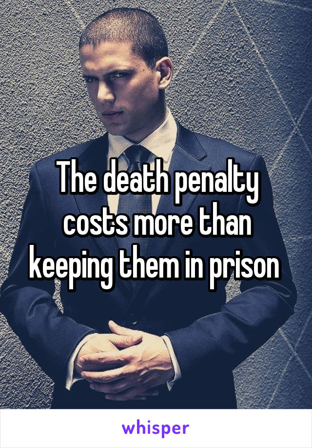 The death penalty costs more than keeping them in prison 