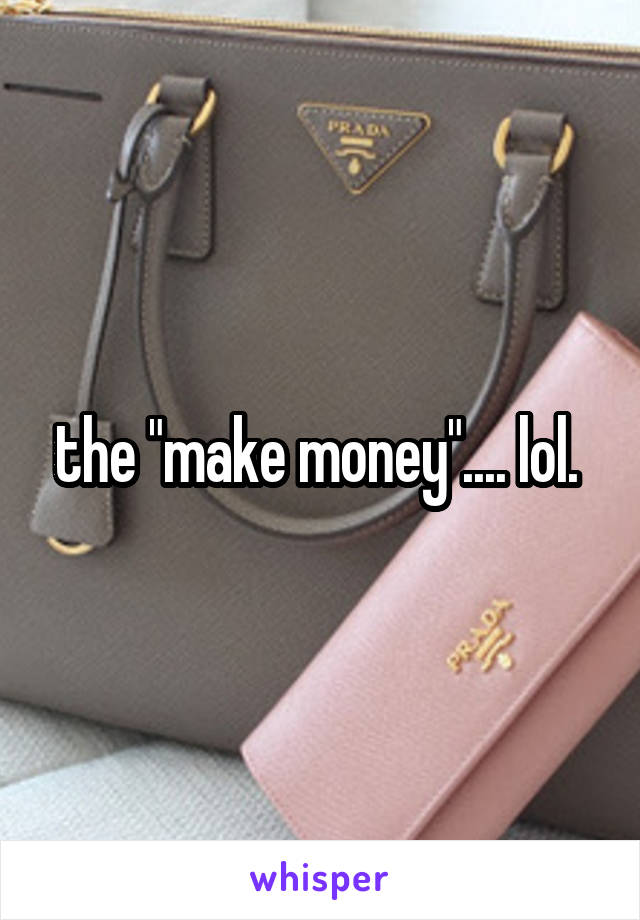 the "make money".... lol. 
