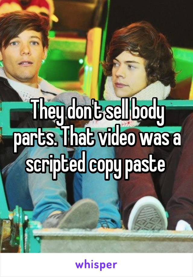 They don't sell body parts. That video was a scripted copy paste 