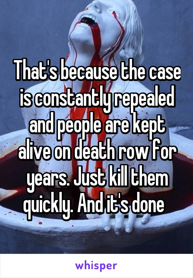 That's because the case is constantly repealed and people are kept alive on death row for years. Just kill them quickly. And it's done  