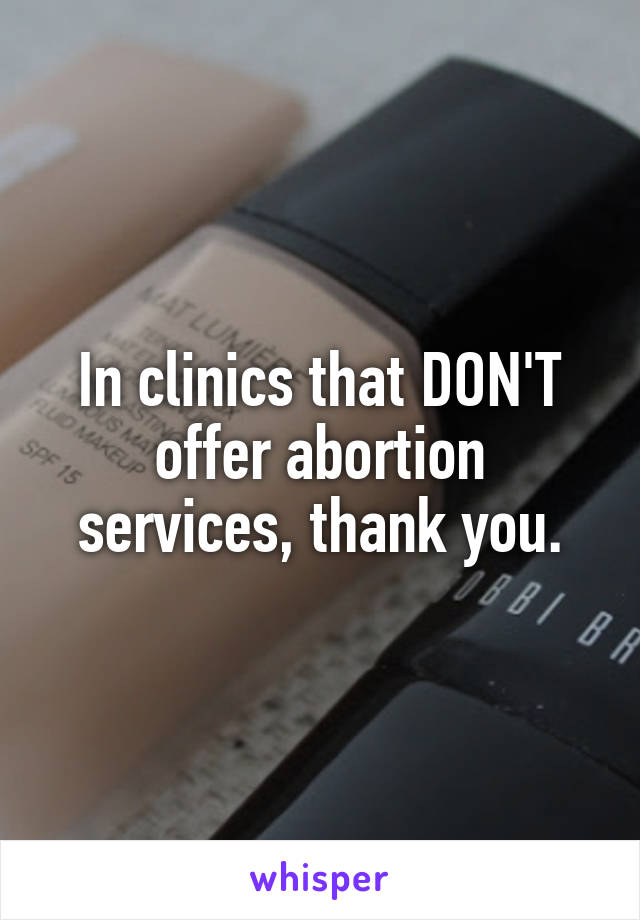 In clinics that DON'T offer abortion services, thank you.