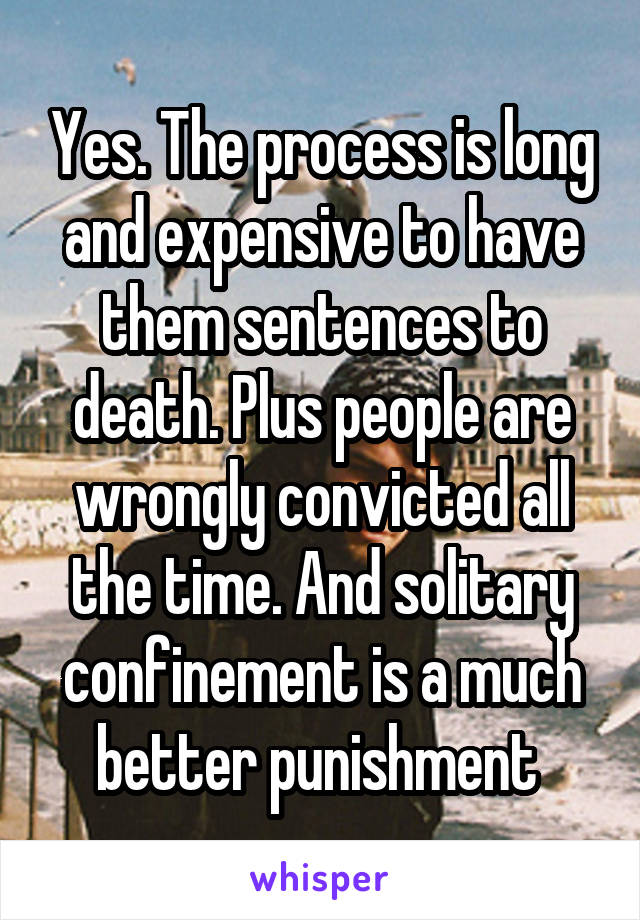 Yes. The process is long and expensive to have them sentences to death. Plus people are wrongly convicted all the time. And solitary confinement is a much better punishment 