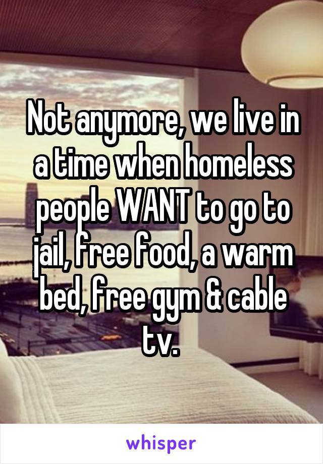 Not anymore, we live in a time when homeless people WANT to go to jail, free food, a warm bed, free gym & cable tv. 