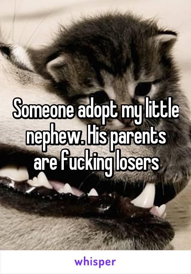 Someone adopt my little nephew. His parents are fucking losers