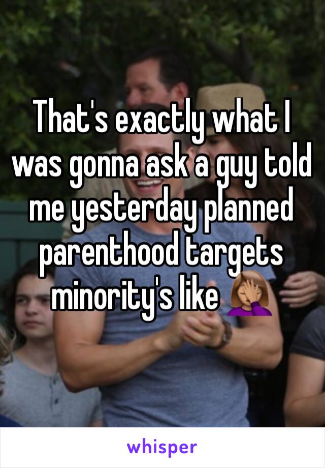That's exactly what I was gonna ask a guy told me yesterday planned parenthood targets minority's like 🤦🏽‍♀️