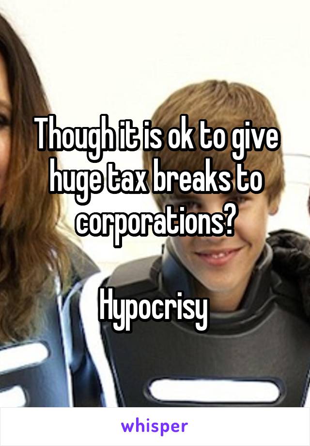 Though it is ok to give huge tax breaks to corporations?

Hypocrisy 