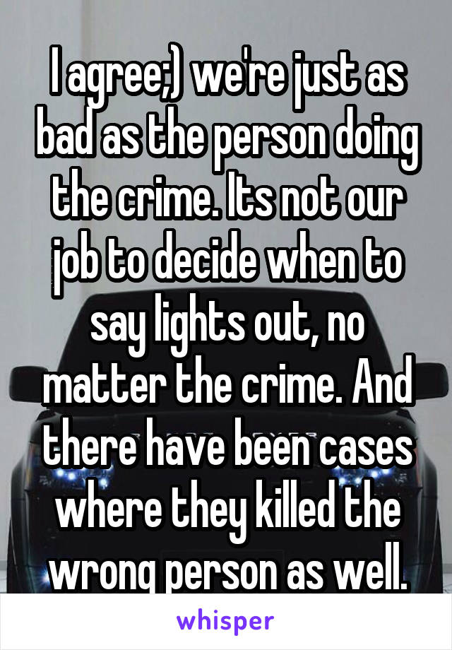 I agree;) we're just as bad as the person doing the crime. Its not our job to decide when to say lights out, no matter the crime. And there have been cases where they killed the wrong person as well.